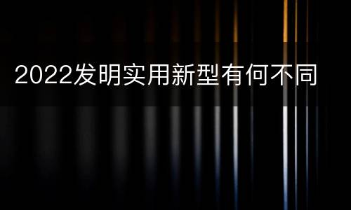2022发明实用新型有何不同