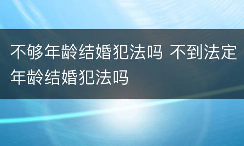 不够年龄结婚犯法吗 不到法定年龄结婚犯法吗