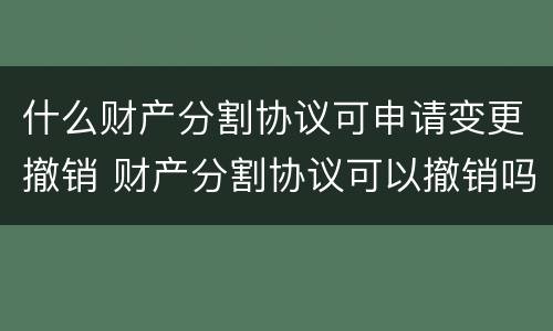 什么财产分割协议可申请变更撤销 财产分割协议可以撤销吗