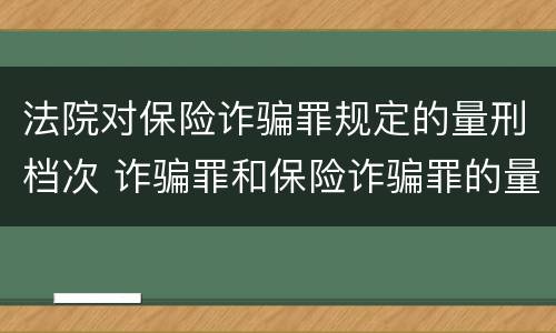 法院对保险诈骗罪规定的量刑档次 诈骗罪和保险诈骗罪的量刑区别