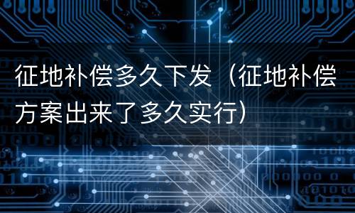 征地补偿多久下发（征地补偿方案出来了多久实行）