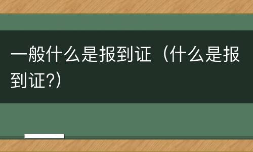 一般什么是报到证（什么是报到证?）