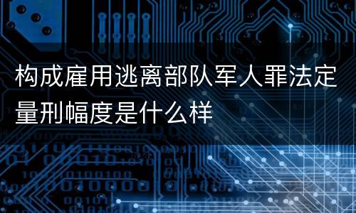 构成雇用逃离部队军人罪法定量刑幅度是什么样