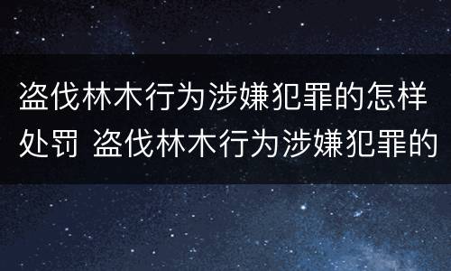 盗伐林木行为涉嫌犯罪的怎样处罚 盗伐林木行为涉嫌犯罪的怎样处罚呢