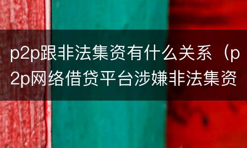 p2p跟非法集资有什么关系（p2p网络借贷平台涉嫌非法集资有哪些特点）