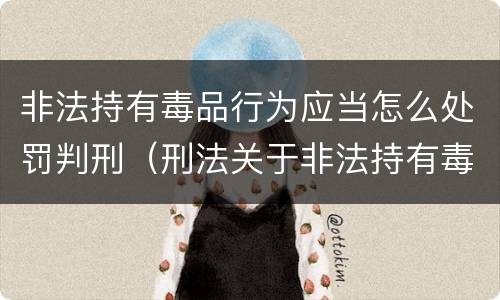 非法持有毒品行为应当怎么处罚判刑（刑法关于非法持有毒品罪的规定）