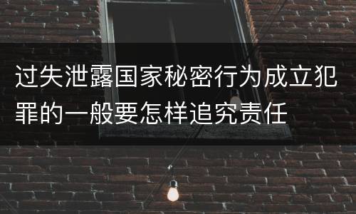 过失泄露国家秘密行为成立犯罪的一般要怎样追究责任
