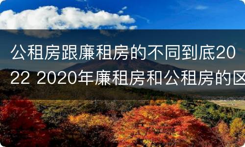 公租房跟廉租房的不同到底2022 2020年廉租房和公租房的区别
