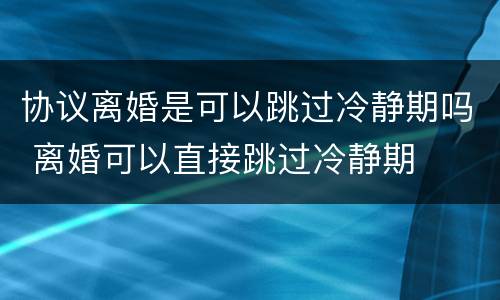 协议离婚是可以跳过冷静期吗 离婚可以直接跳过冷静期