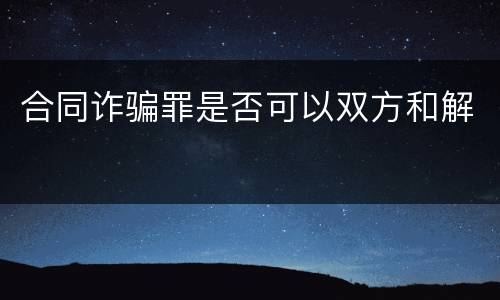 合同诈骗罪是否可以双方和解