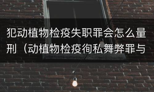 犯动植物检疫失职罪会怎么量刑（动植物检疫徇私舞弊罪与动植物检疫失职罪的区别在于）