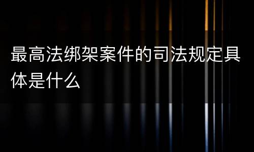 最高法绑架案件的司法规定具体是什么