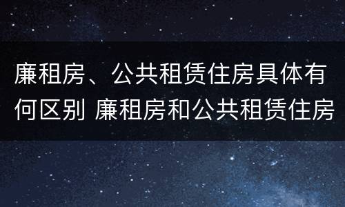 廉租房、公共租赁住房具体有何区别 廉租房和公共租赁住房有什么区别
