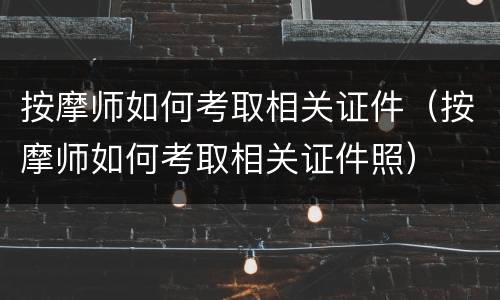 按摩师如何考取相关证件（按摩师如何考取相关证件照）