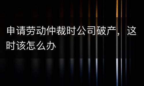 申请劳动仲裁时公司破产，这时该怎么办