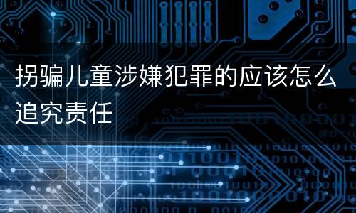 拐骗儿童涉嫌犯罪的应该怎么追究责任