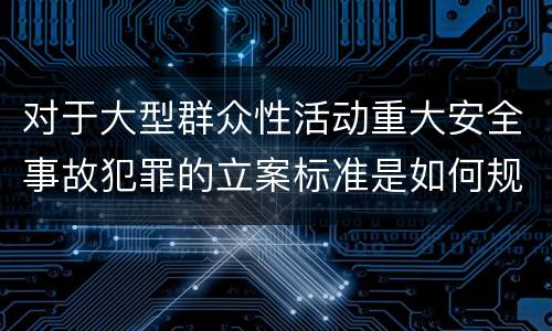 对于大型群众性活动重大安全事故犯罪的立案标准是如何规定