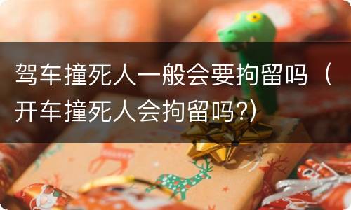 驾车撞死人一般会要拘留吗（开车撞死人会拘留吗?）