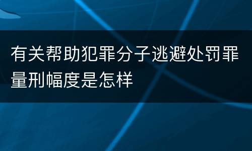 有关帮助犯罪分子逃避处罚罪量刑幅度是怎样