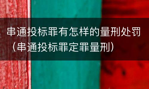 串通投标罪有怎样的量刑处罚（串通投标罪定罪量刑）