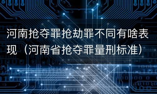 河南抢夺罪抢劫罪不同有啥表现（河南省抢夺罪量刑标准）