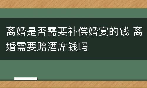 离婚是否需要补偿婚宴的钱 离婚需要赔酒席钱吗
