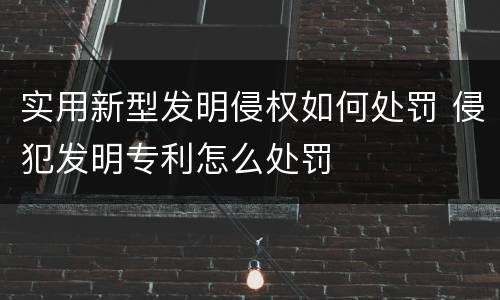实用新型发明侵权如何处罚 侵犯发明专利怎么处罚