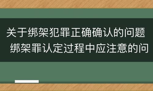 关于绑架犯罪正确确认的问题 绑架罪认定过程中应注意的问题