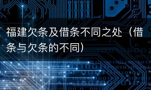 福建欠条及借条不同之处（借条与欠条的不同）