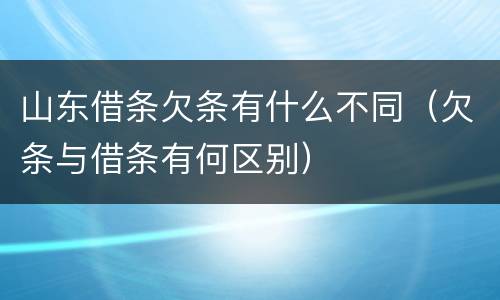 山东借条欠条有什么不同（欠条与借条有何区别）