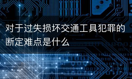 对于过失损坏交通工具犯罪的断定难点是什么