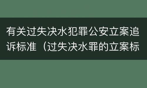 有关过失决水犯罪公安立案追诉标准（过失决水罪的立案标准）