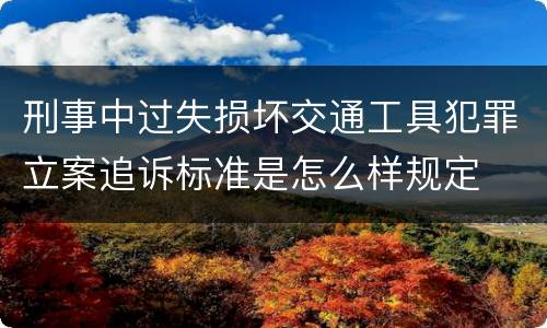 刑事中过失损坏交通工具犯罪立案追诉标准是怎么样规定