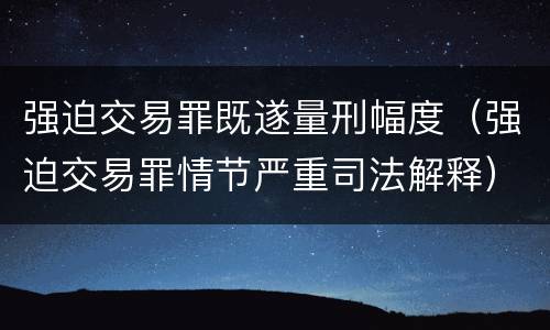 强迫交易罪既遂量刑幅度（强迫交易罪情节严重司法解释）