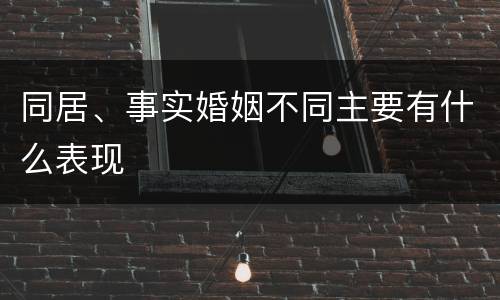 同居、事实婚姻不同主要有什么表现