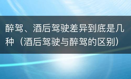 醉驾、酒后驾驶差异到底是几种（酒后驾驶与醉驾的区别）