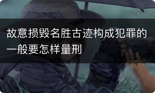 故意损毁名胜古迹构成犯罪的一般要怎样量刑