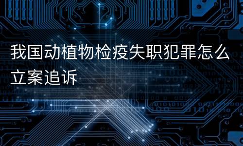 我国动植物检疫失职犯罪怎么立案追诉