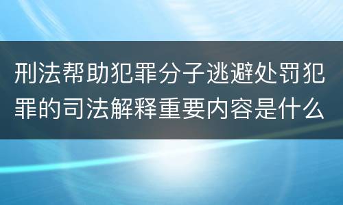 刑法帮助犯罪分子逃避处罚犯罪的司法解释重要内容是什么
