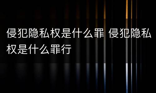 侵犯隐私权是什么罪 侵犯隐私权是什么罪行