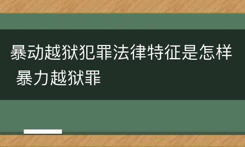 暴动越狱犯罪法律特征是怎样 暴力越狱罪