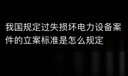 我国规定过失损坏电力设备案件的立案标准是怎么规定