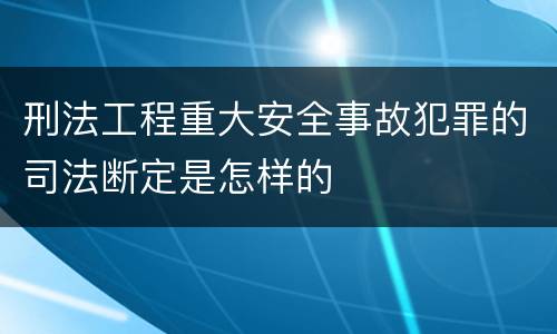 刑法工程重大安全事故犯罪的司法断定是怎样的