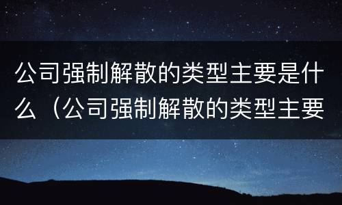 公司强制解散的类型主要是什么（公司强制解散的类型主要是什么意思）