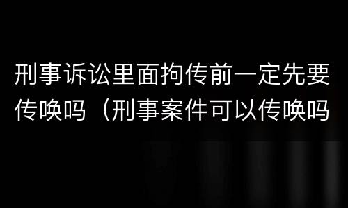 刑事诉讼里面拘传前一定先要传唤吗（刑事案件可以传唤吗）