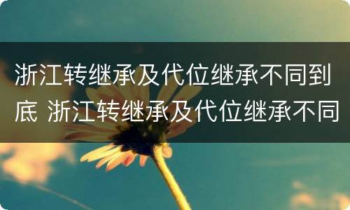 浙江转继承及代位继承不同到底 浙江转继承及代位继承不同到底怎么办