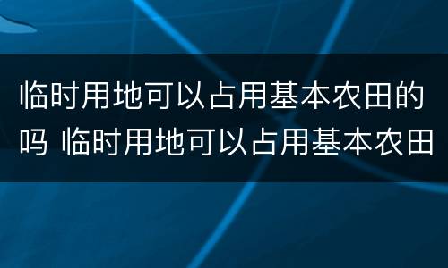 临时用地可以占用基本农田的吗 临时用地可以占用基本农田的吗怎么办