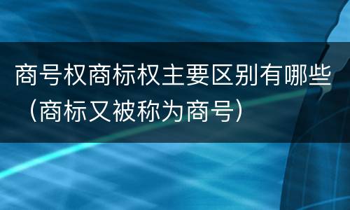 商号权商标权主要区别有哪些（商标又被称为商号）