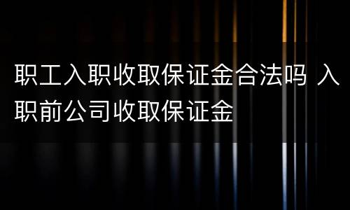 职工入职收取保证金合法吗 入职前公司收取保证金