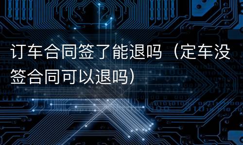 订车合同签了能退吗（定车没签合同可以退吗）